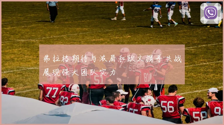 弗拉格期待与浓眉和欧文携手共战展现强大团队实力
