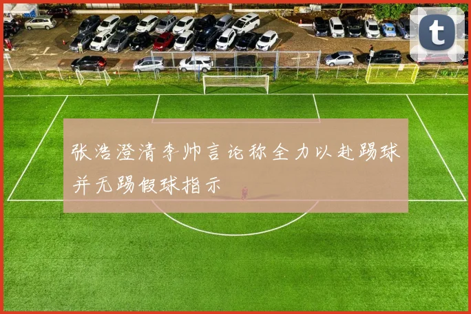 张浩澄清李帅言论称全力以赴踢球并无踢假球指示