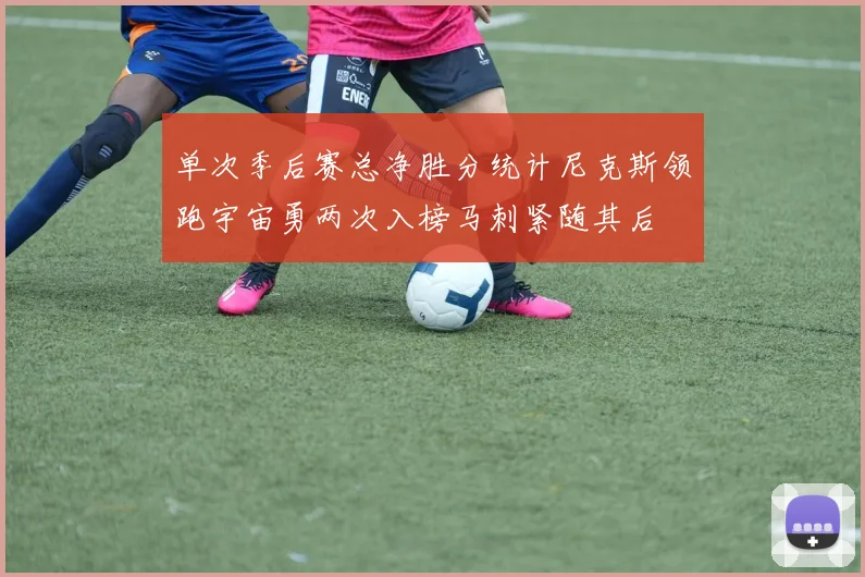 单次季后赛总净胜分统计尼克斯领跑宇宙勇两次入榜马刺紧随其后