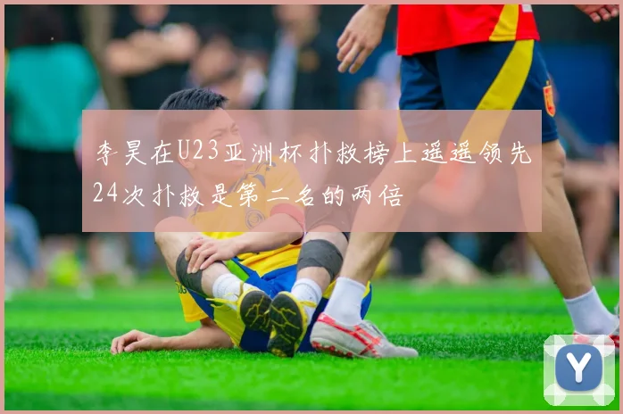 李昊在U23亚洲杯扑救榜上遥遥领先24次扑救是第二名的两倍