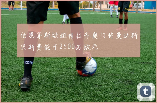 伯恩茅斯欲租借拉齐奥门将曼达斯买断费低于2500万欧元