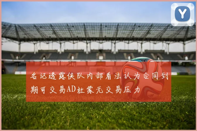 名记透露侠队内部看法认为合同到期可交易AD杜蒙无交易压力