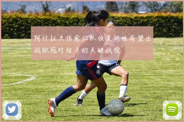 阿什拉夫伤愈归队恢复训练有望出战欧冠对纽卡的关键战役