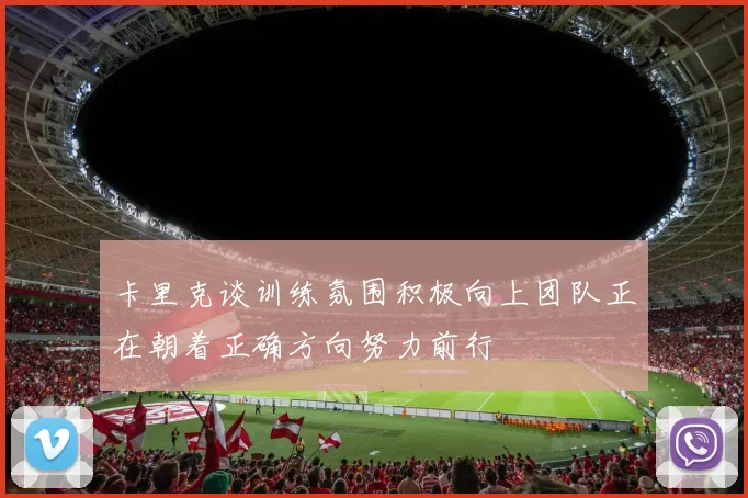 卡里克谈训练氛围积极向上团队正在朝着正确方向努力前行