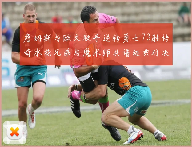詹姆斯与欧文联手逆转勇士73胜传奇水花兄弟与魔术师共谱经典对决
