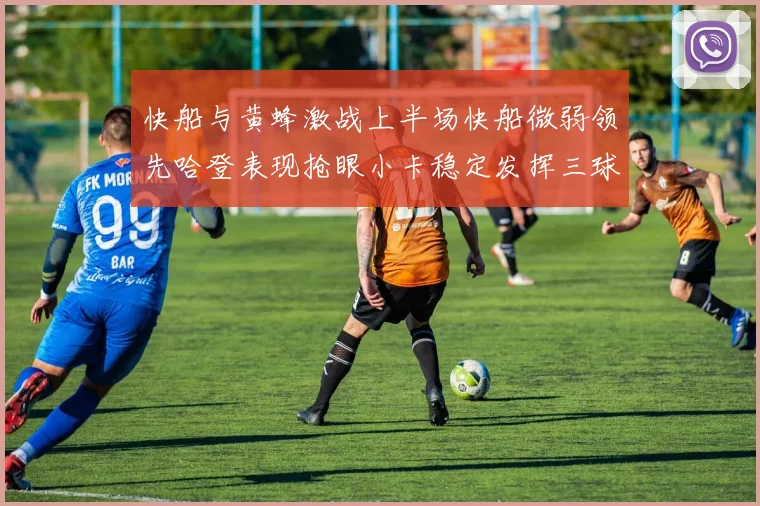 快船与黄蜂激战上半场快船微弱领先哈登表现抢眼小卡稳定发挥三球状态起伏