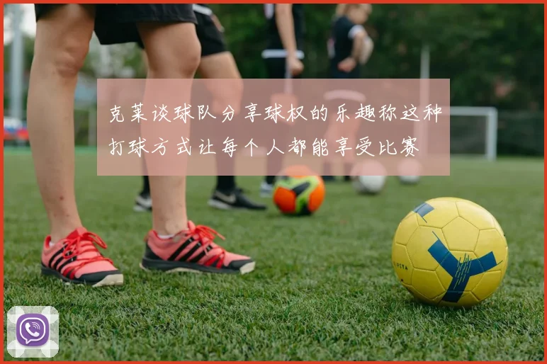 克莱谈球队分享球权的乐趣称这种打球方式让每个人都能享受比赛
