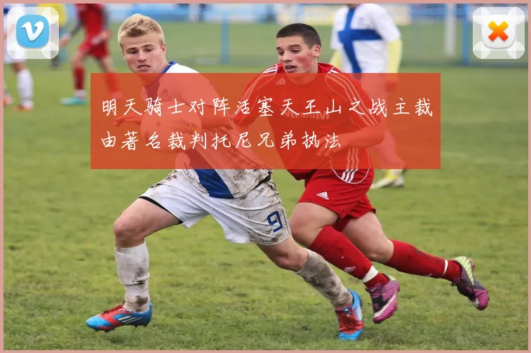 明天骑士对阵活塞天王山之战主裁由著名裁判托尼兄弟执法