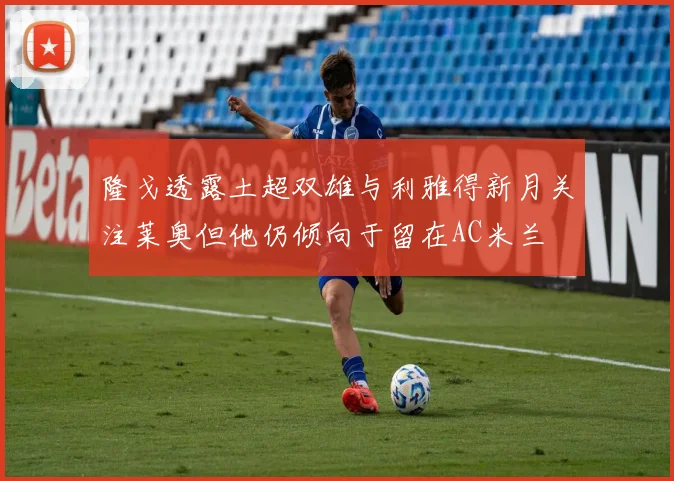 隆戈透露土超双雄与利雅得新月关注莱奥但他仍倾向于留在AC米兰
