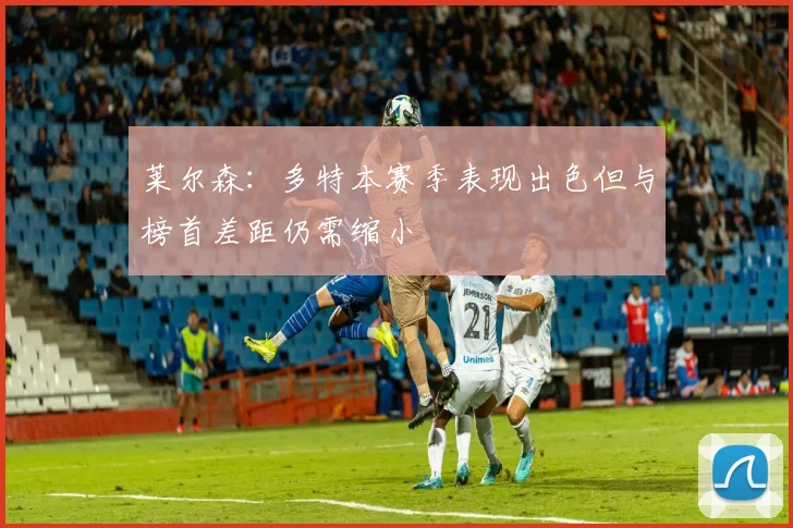 莱尔森：多特本赛季表现出色但与榜首差距仍需缩小