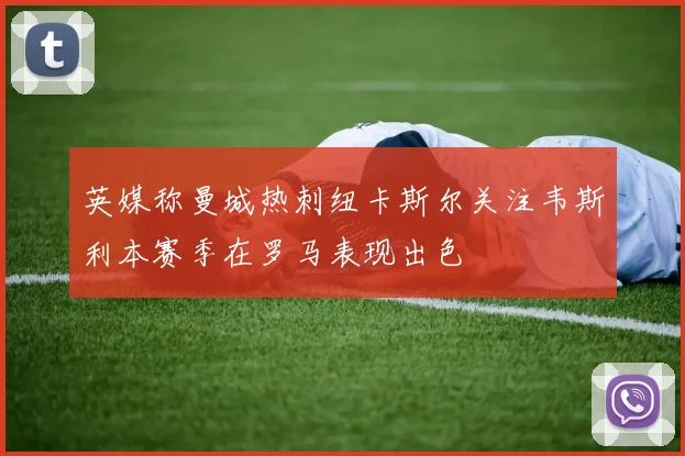 英媒称曼城热刺纽卡斯尔关注韦斯利本赛季在罗马表现出色