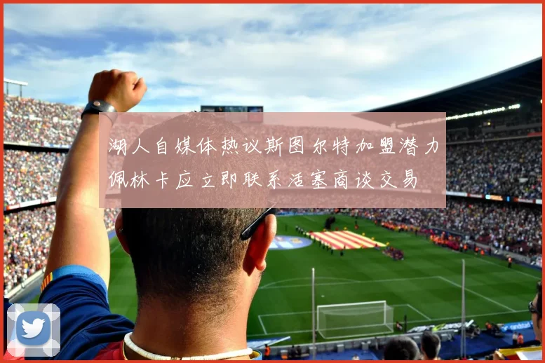 湖人自媒体热议斯图尔特加盟潜力佩林卡应立即联系活塞商谈交易