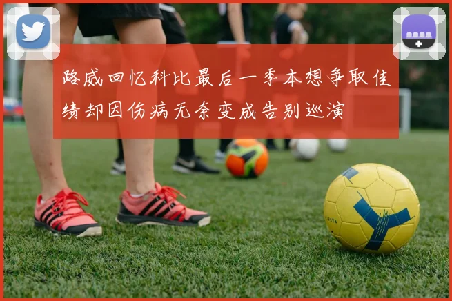 路威回忆科比最后一季本想争取佳绩却因伤病无奈变成告别巡演