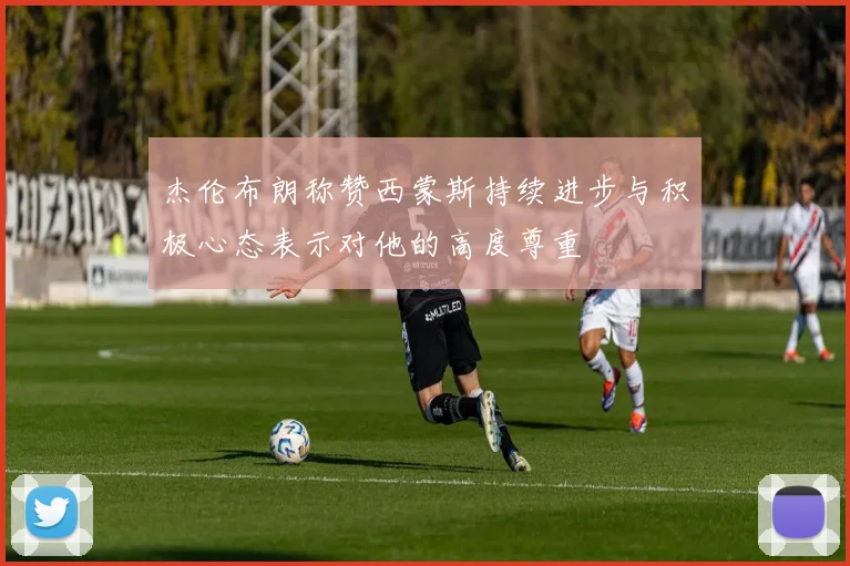 杰伦布朗称赞西蒙斯持续进步与积极心态表示对他的高度尊重