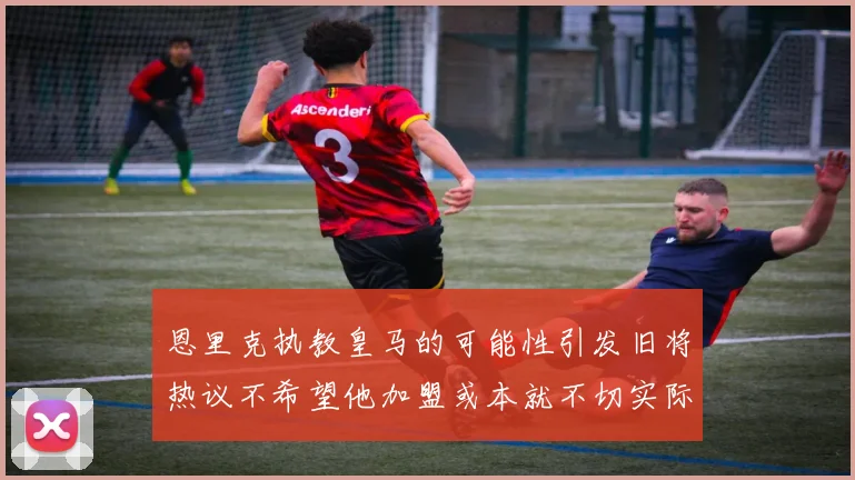 恩里克执教皇马的可能性引发旧将热议不希望他加盟或本就不切实际